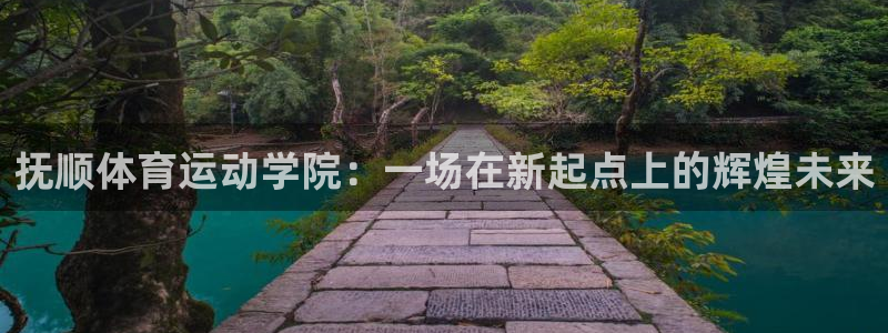 乐球体育赛事直播：抚顺体育运动学院：一场在新起点上的辉煌未来