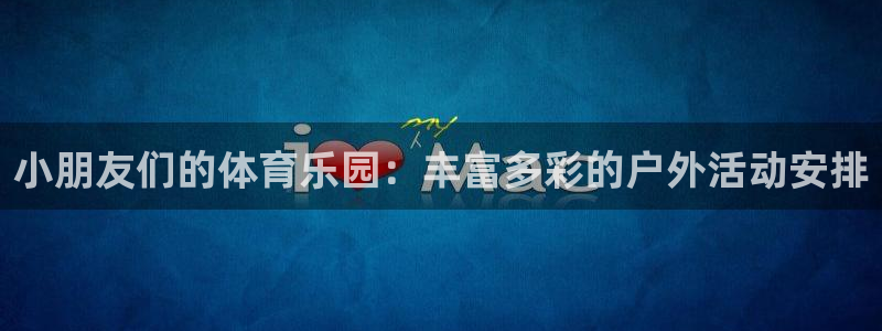 乐球体育新版.sujin.中国：小朋友们的体育乐园：丰富多彩的户外活动安排