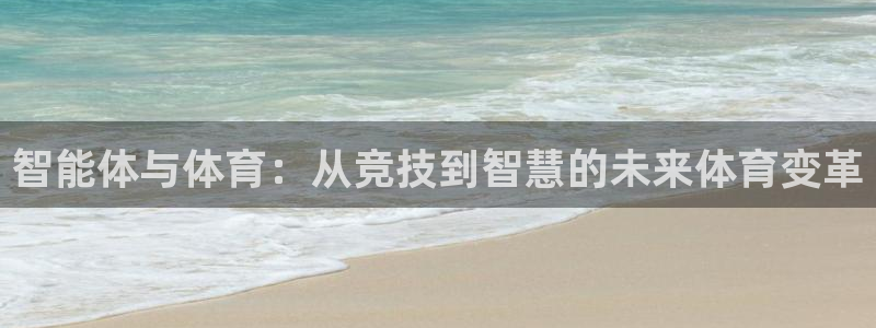 乐球体育小鱼姐：智能体与体育：从竞技到智慧的未来体育变革