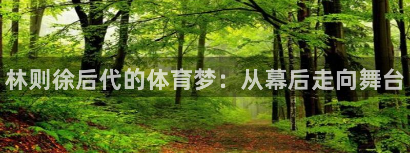 nba乐球体育：林则徐后代的体育梦：从幕后走向舞台
