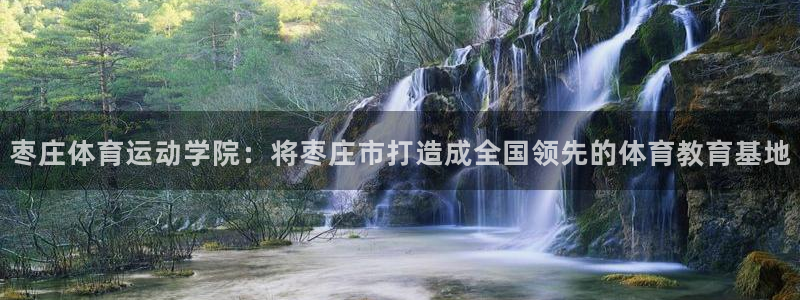 乐球体育免费直播nba：枣庄体育运动学院：将枣庄市打造成全国领先的体育教育基地